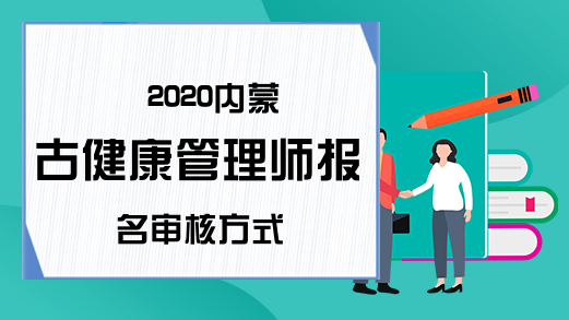2020内蒙古健康管理师报名审核方式