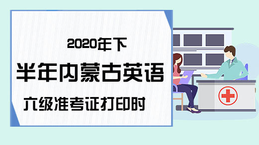 2020年下半年内蒙古英语六级准考证打印时间