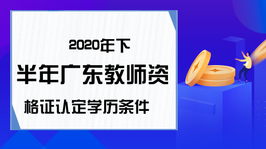 2020年下半年广东教师资格证认定学历条件