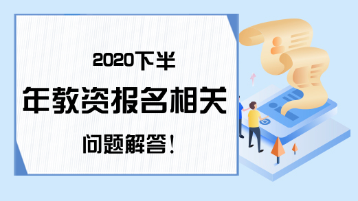 2020下半年教资报名相关问题解答!