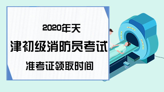 2020年天津初级消防员考试准考证领取时间
