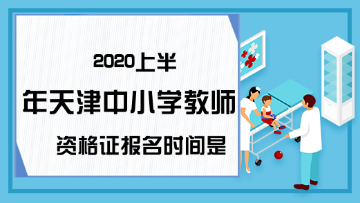 2020上半年天津中小学教师资格证报名时间是几号？