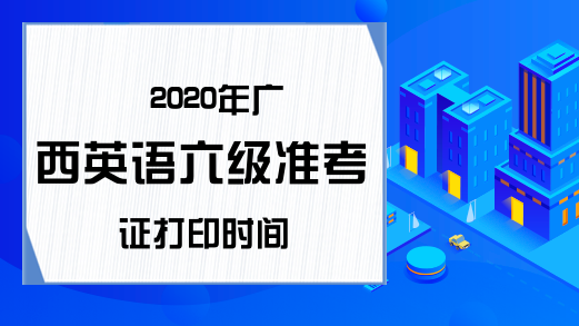 2020年广西英语六级准考证打印时间