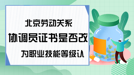 北京劳动关系协调员证书是否改为职业技能等级认定?