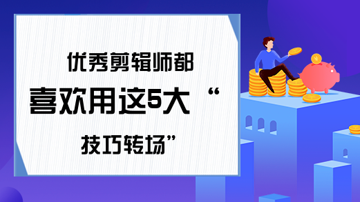 优秀剪辑师都喜欢用这5大技巧转场