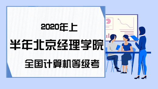 2020年上半年北京经理学院全国计算机等级考试报名公告