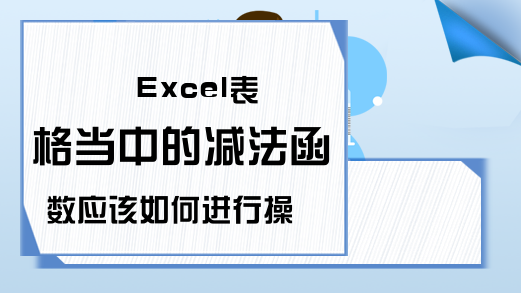 Excel表格当中的减法函数应该如何进行操作