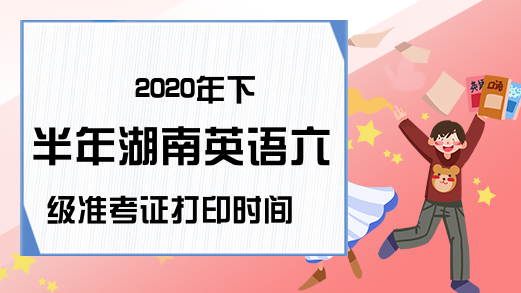 2020年下半年湖南英语六级准考证打印时间