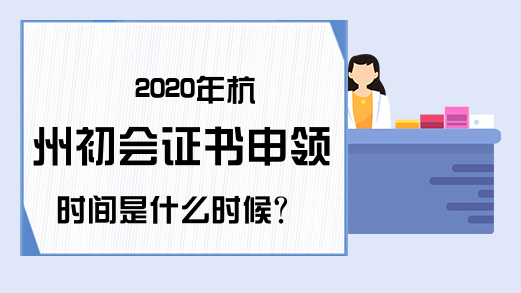 2020年杭州初会证书申领时间是什么时候?