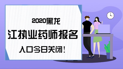 2020黑龙江执业药师报名入口今日关闭!