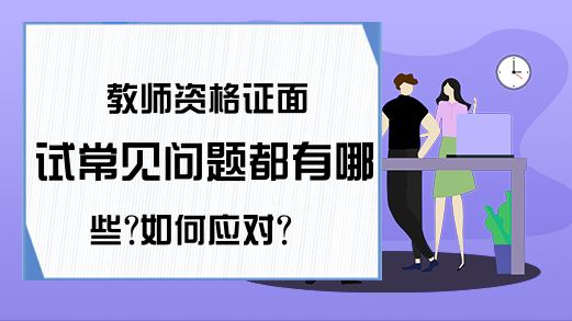 教师资格证面试常见问题都有哪些?如何应对?