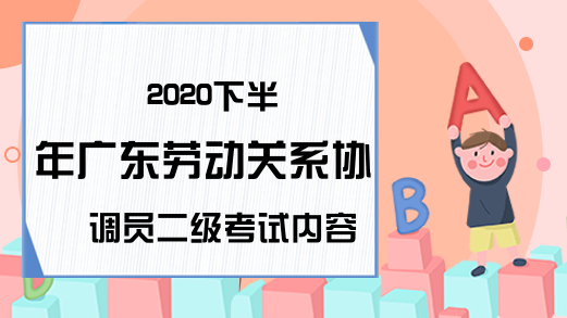 2020下半年广东劳动关系协调员二级考试内容有哪些?