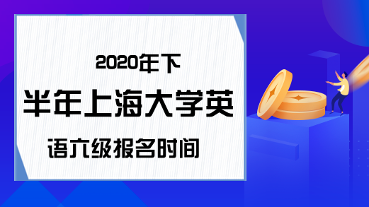 2020年下半年上海大学英语六级报名时间