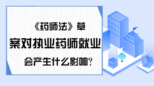 《药师法》草案对执业药师就业会产生什么影响?